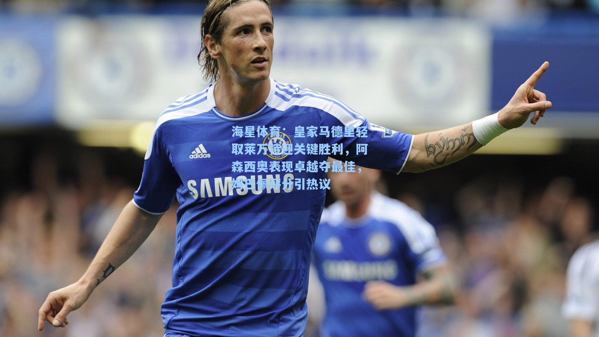 海星体育：皇家马德里轻取莱万特迎关键胜利，阿森西奥表现卓越夺最佳，姆巴佩评分引热议