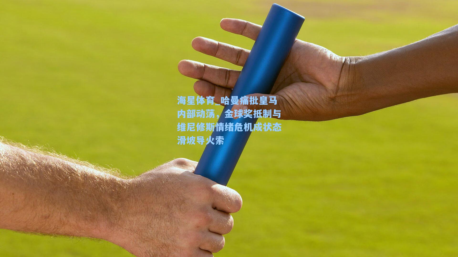 海星体育_哈曼痛批皇马内部动荡，金球奖抵制与维尼修斯情绪危机成状态滑坡导火索