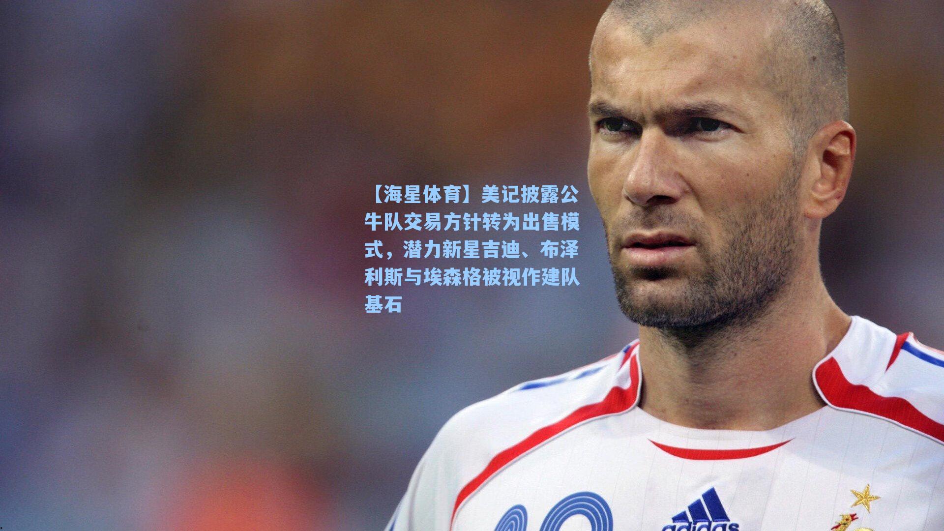 【海星体育】美记披露公牛队交易方针转为出售模式，潜力新星吉迪、布泽利斯与埃森格被视作建队基石