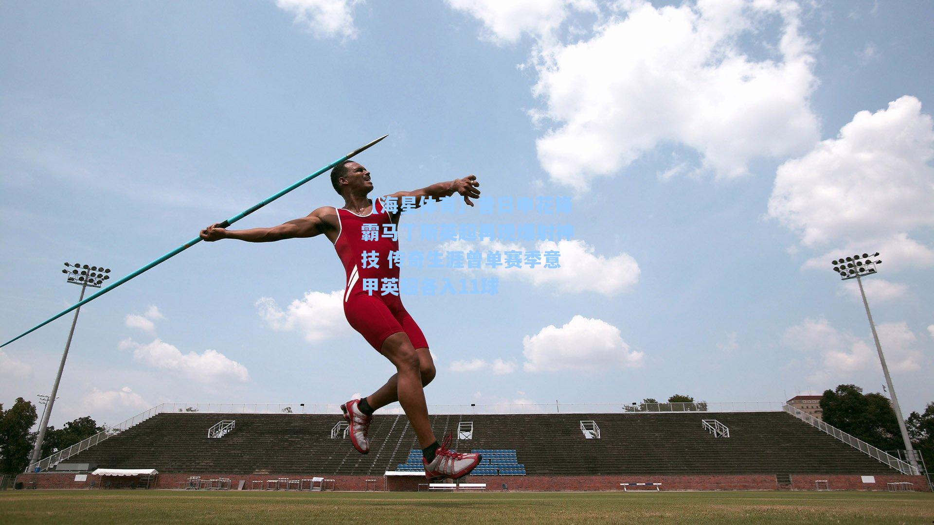 【海星体育】昔日申花锋霸马丁斯英超再现爆射神技 传奇生涯曾单赛季意甲英超各入11球