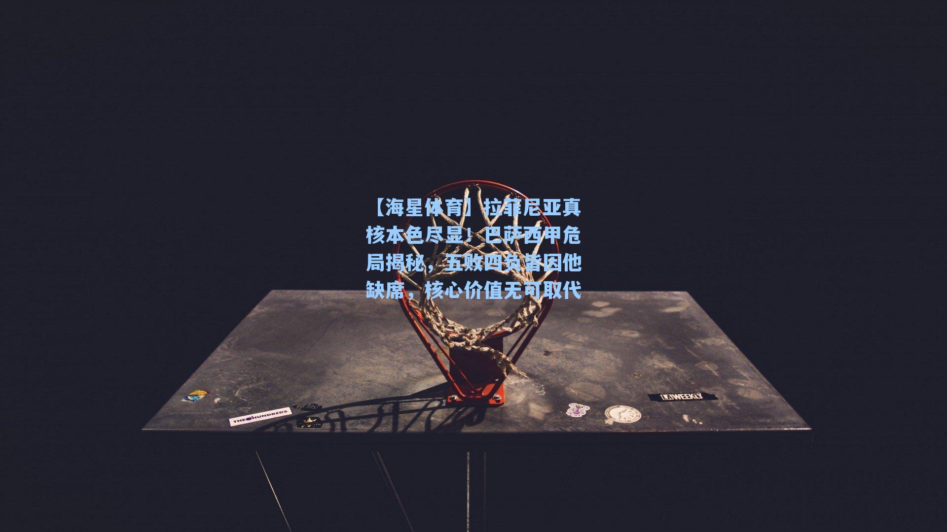 【海星体育】拉菲尼亚真核本色尽显！巴萨西甲危局揭秘，五败四负皆因他缺席，核心价值无可取代