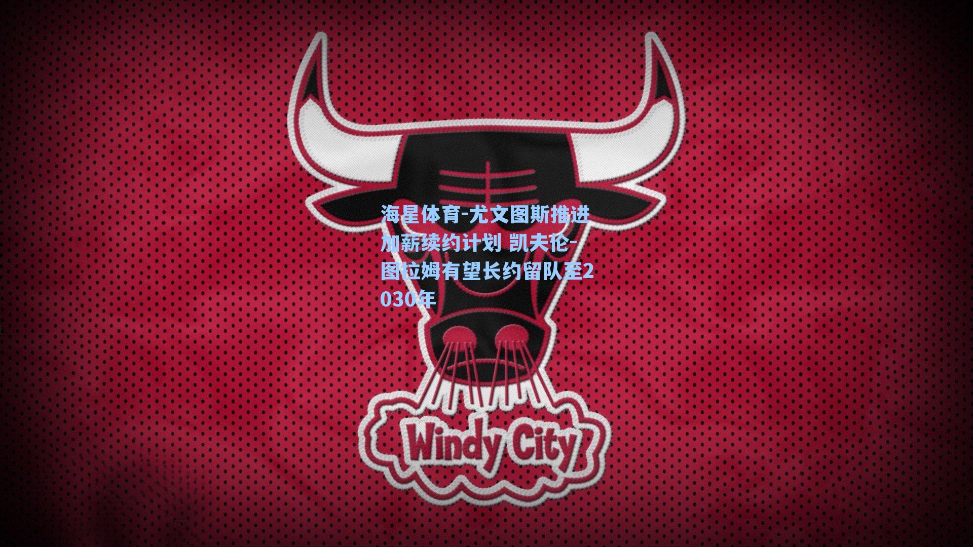 海星体育-尤文图斯推进加薪续约计划 凯夫伦-图拉姆有望长约留队至2030年