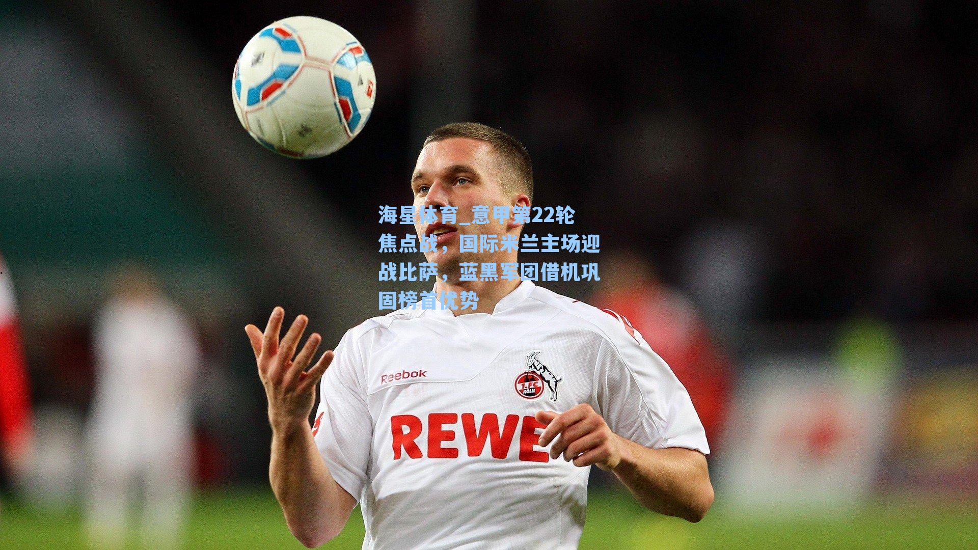 海星体育_意甲第22轮焦点战，国际米兰主场迎战比萨，蓝黑军团借机巩固榜首优势