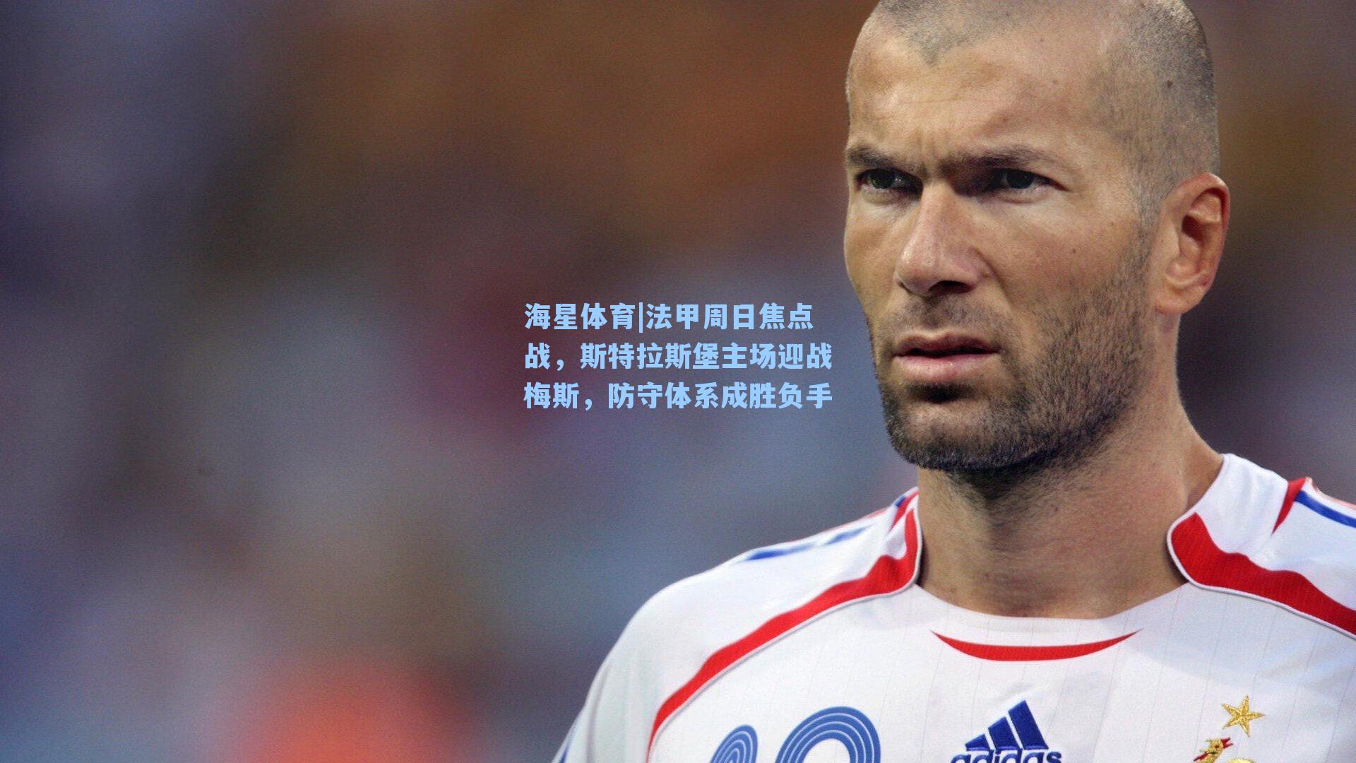 海星体育|法甲周日焦点战，斯特拉斯堡主场迎战梅斯，防守体系成胜负手