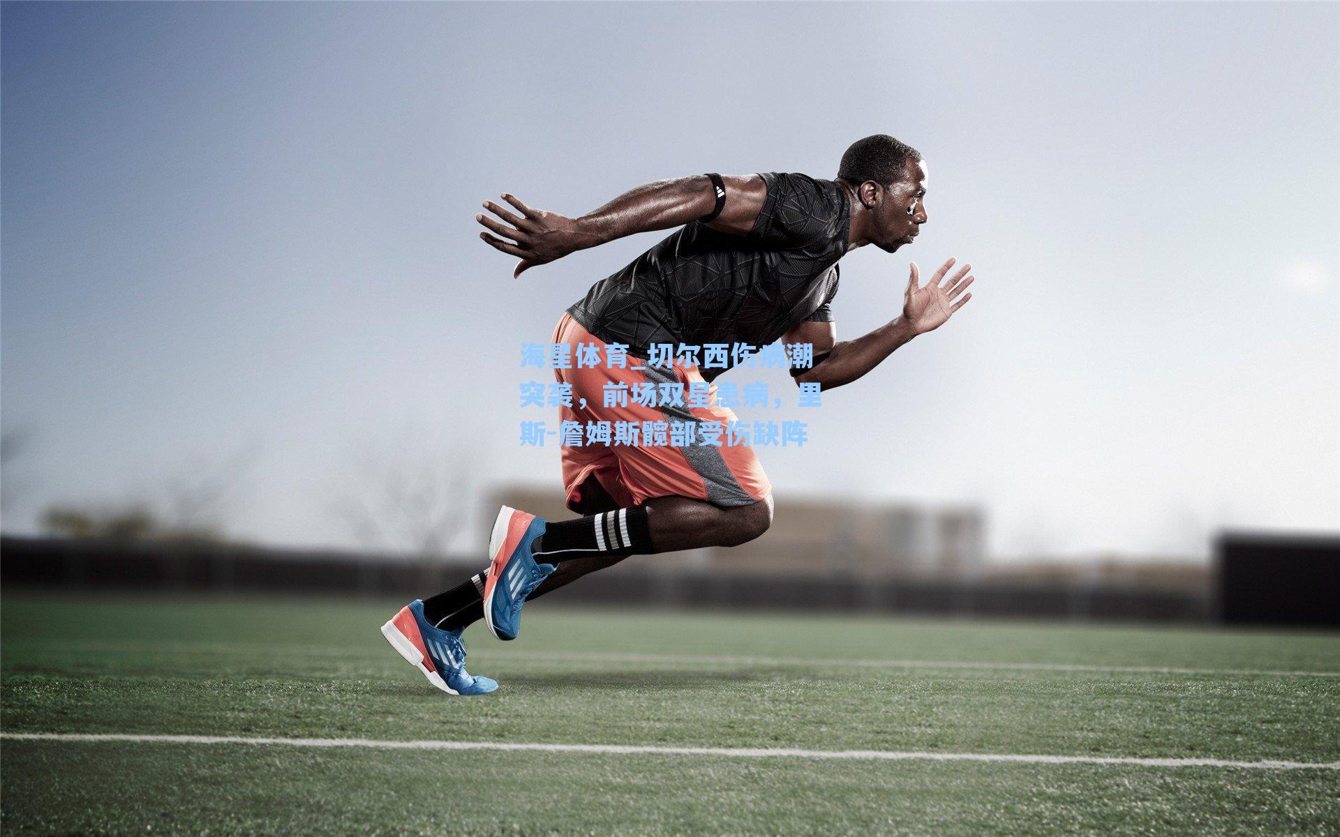 海星体育_切尔西伤病潮突袭，前场双星患病，里斯-詹姆斯髋部受伤缺阵