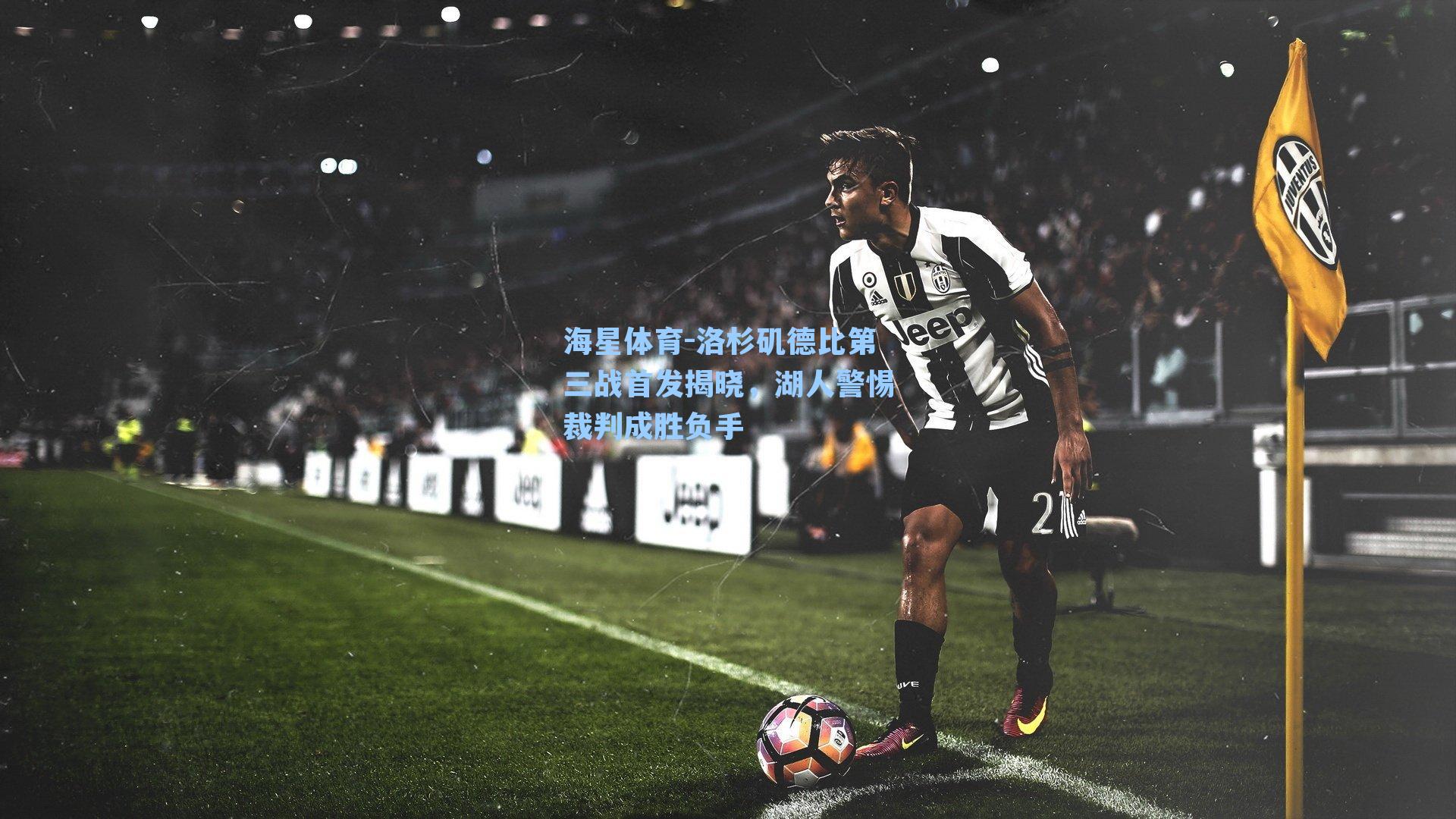 海星体育-洛杉矶德比第三战首发揭晓，湖人警惕裁判成胜负手