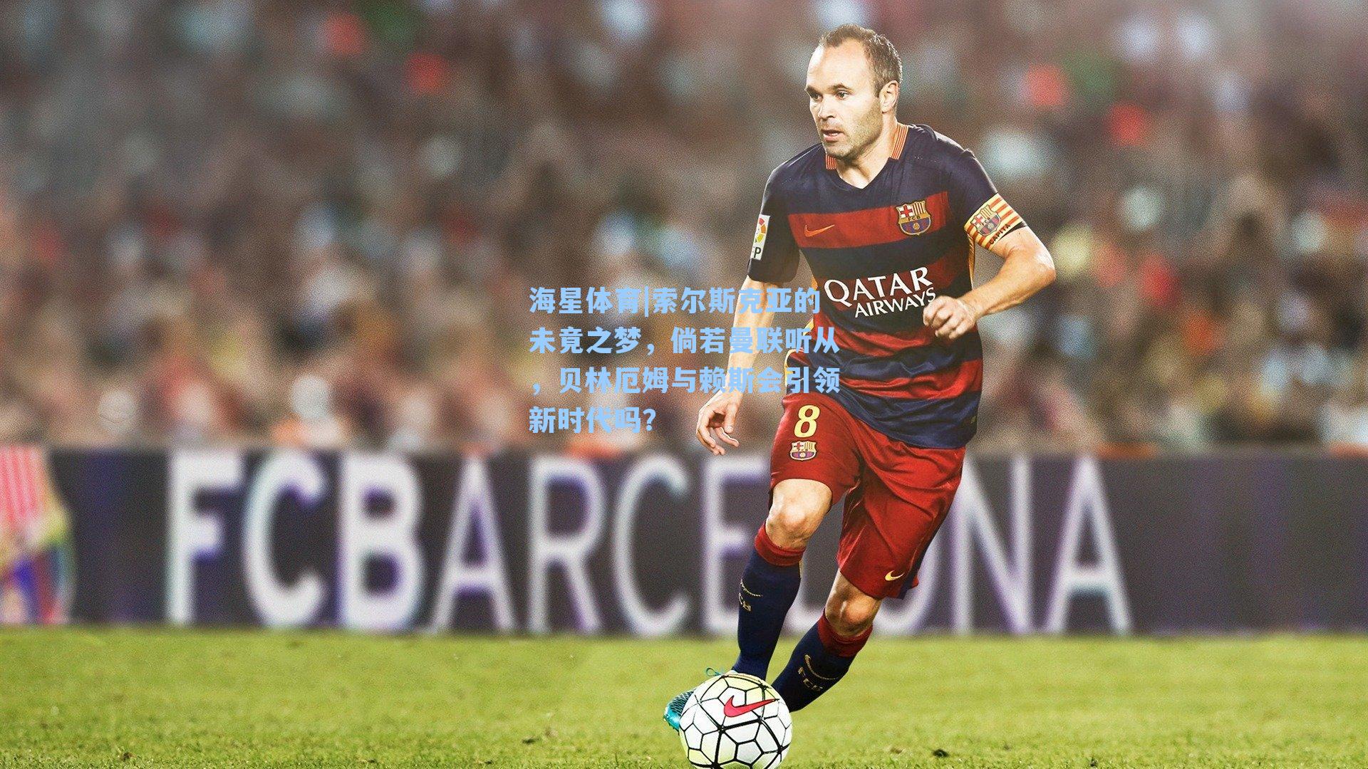 海星体育|索尔斯克亚的未竟之梦，倘若曼联听从，贝林厄姆与赖斯会引领新时代吗？