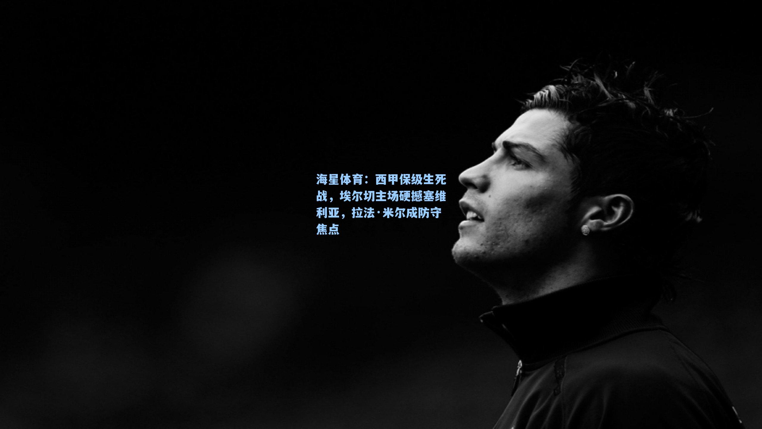 西甲保级生死战，埃尔切主场硬撼塞维利亚，拉法·米尔成防守焦点