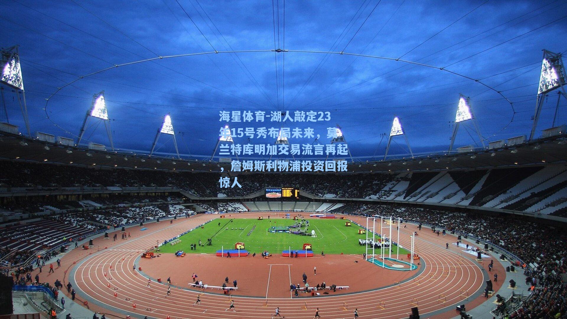 海星体育-湖人敲定23年15号秀布局未来，莫兰特库明加交易流言再起，詹姆斯利物浦投资回报惊人