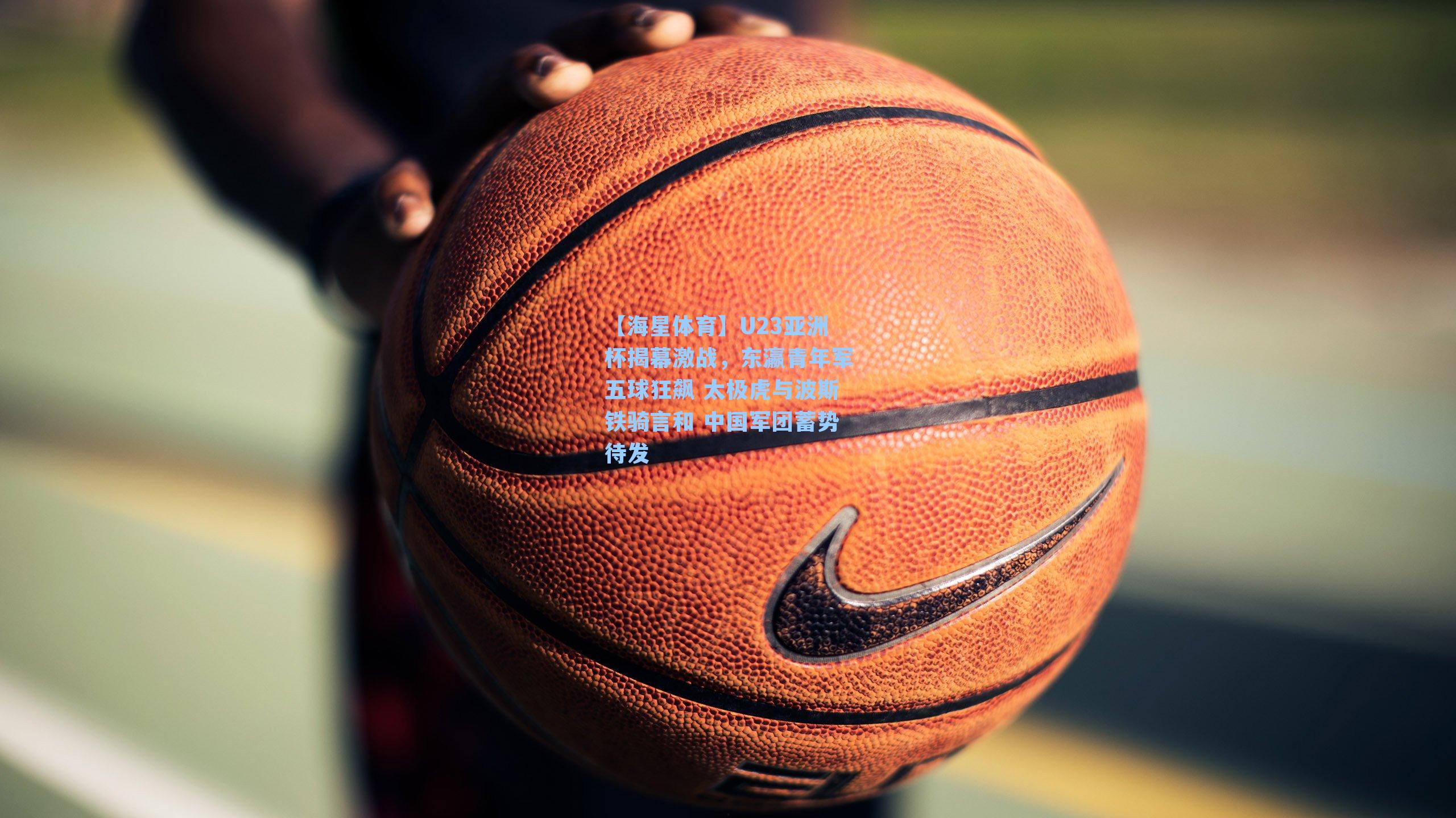 【海星体育】U23亚洲杯揭幕激战，东瀛青年军五球狂飙 太极虎与波斯铁骑言和 中国军团蓄势待发