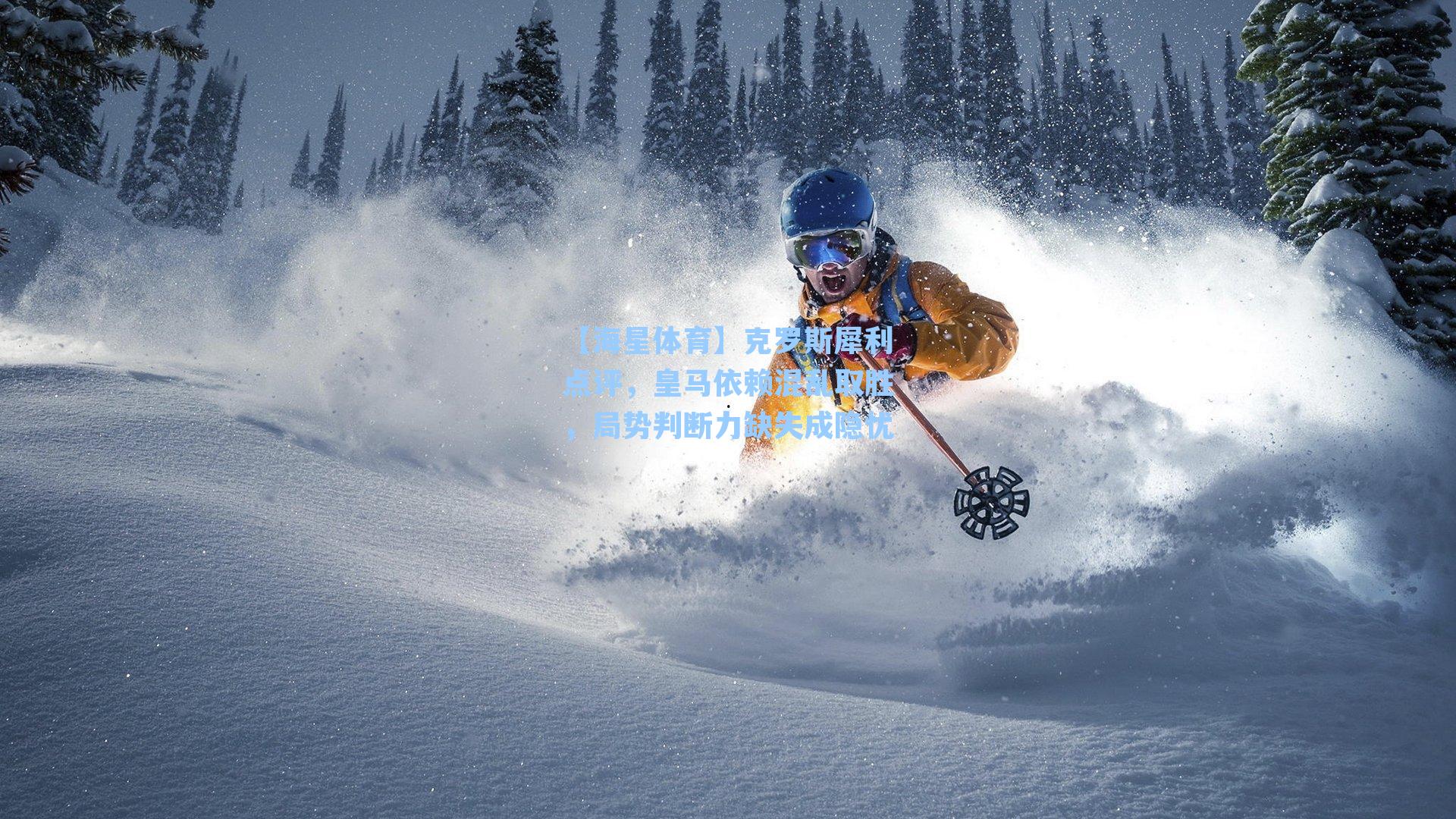 克罗斯犀利点评，皇马依赖混乱取胜，局势判断力缺失成隐忧