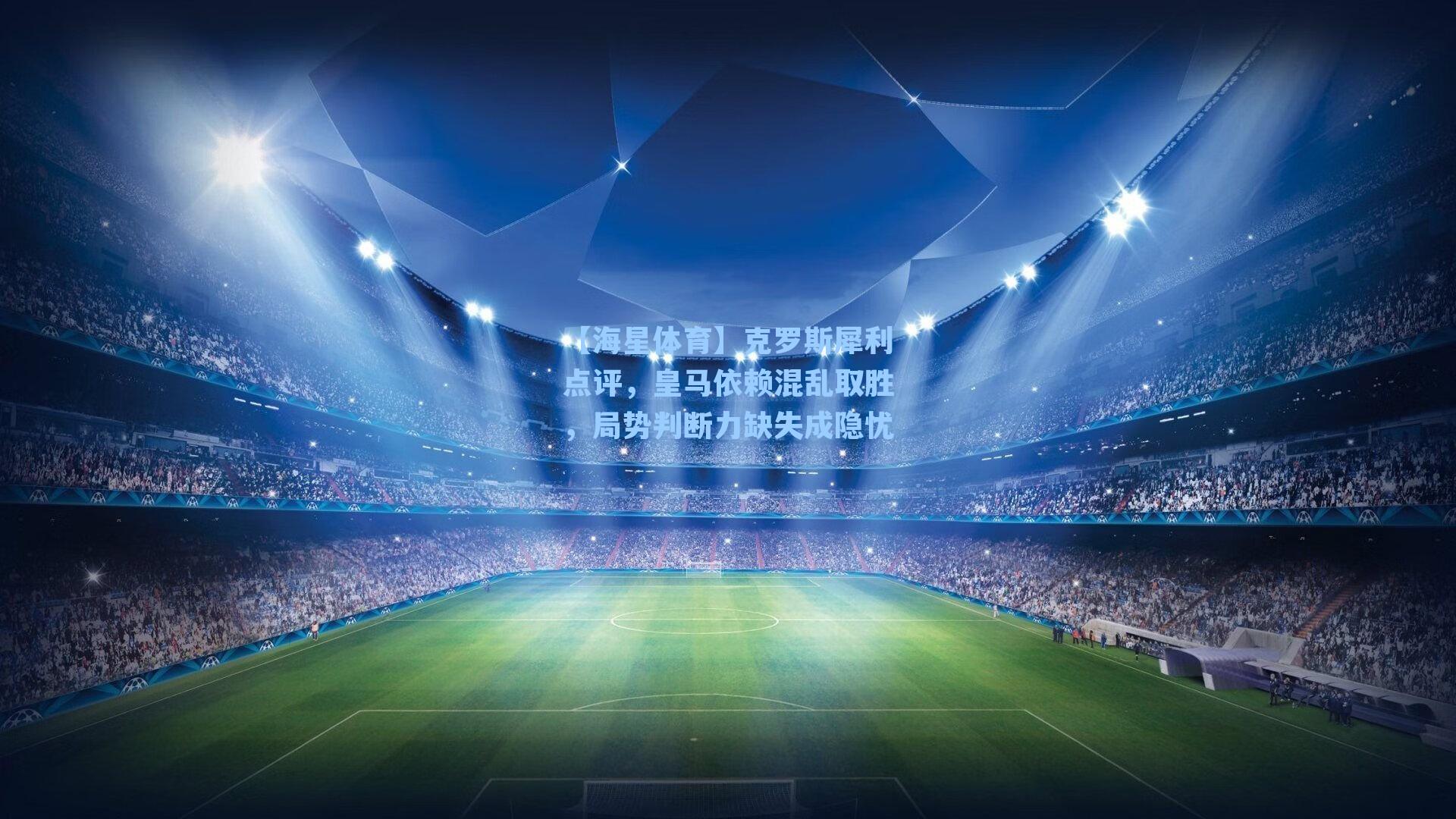 克罗斯犀利点评，皇马依赖混乱取胜，局势判断力缺失成隐忧