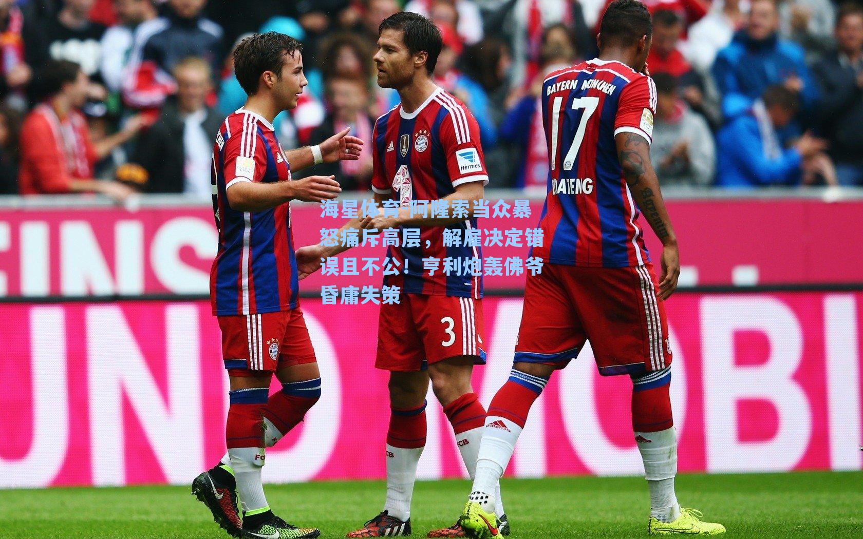 阿隆索当众暴怒痛斥高层，解雇决定错误且不公！亨利炮轰佛爷昏庸失策