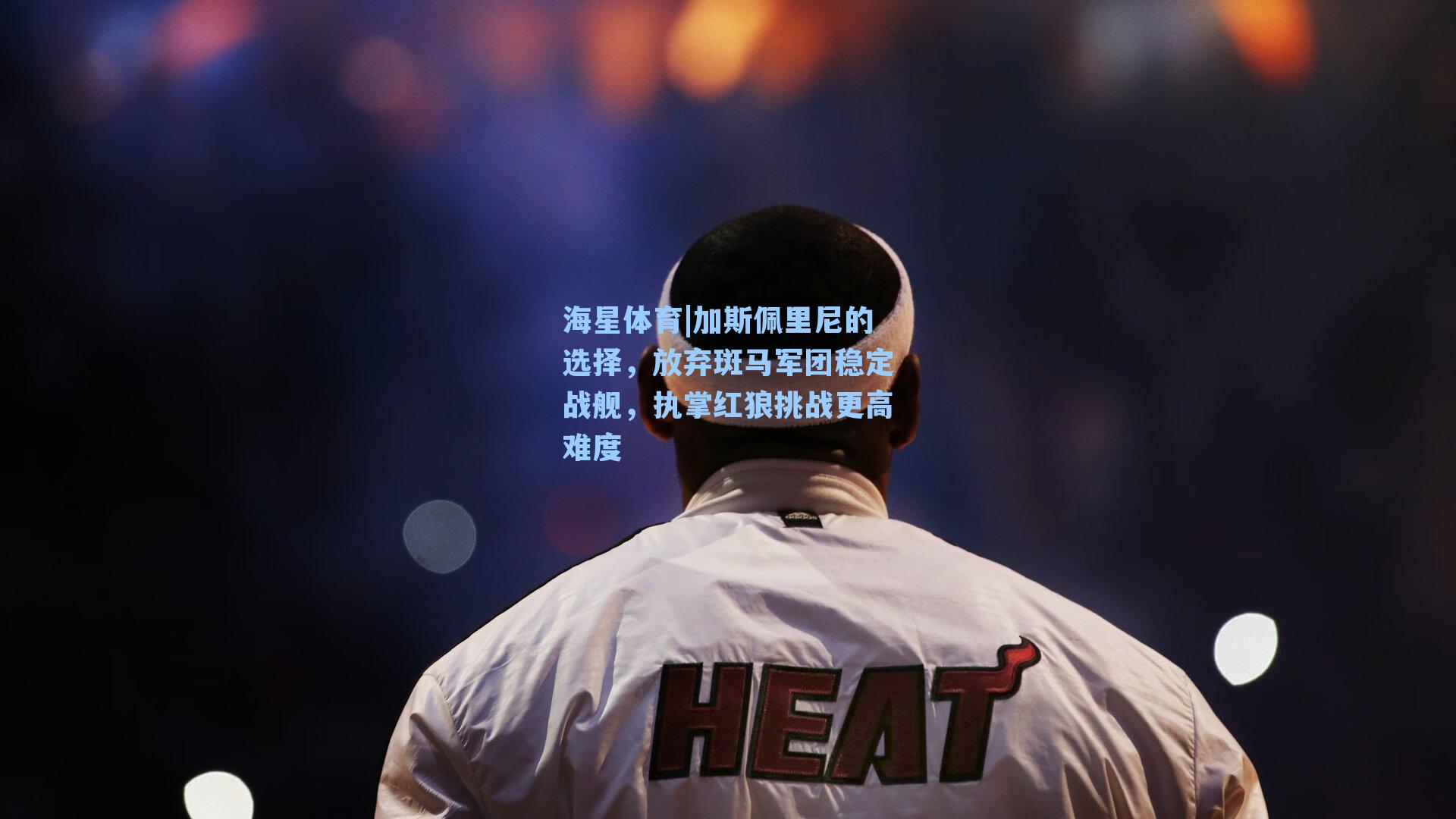 海星体育|加斯佩里尼的选择，放弃斑马军团稳定战舰，执掌红狼挑战更高难度