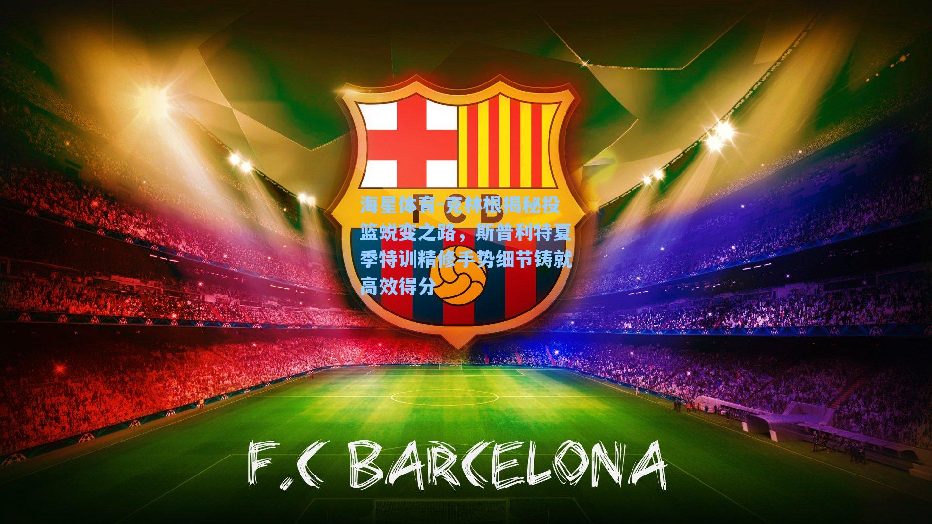 海星体育-克林根揭秘投篮蜕变之路，斯普利特夏季特训精修手势细节铸就高效得分